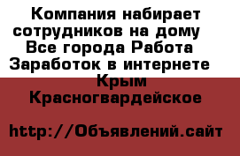 Компания набирает сотрудников на дому  - Все города Работа » Заработок в интернете   . Крым,Красногвардейское